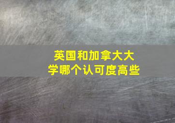 英国和加拿大大学哪个认可度高些