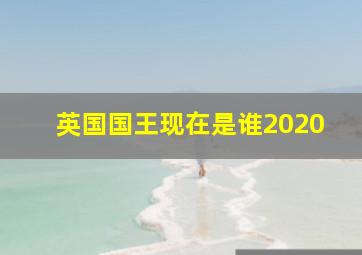 英国国王现在是谁2020