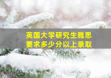 英国大学研究生雅思要求多少分以上录取