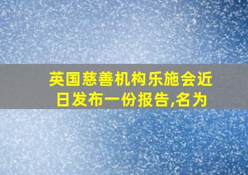 英国慈善机构乐施会近日发布一份报告,名为