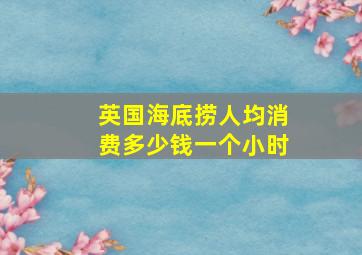 英国海底捞人均消费多少钱一个小时