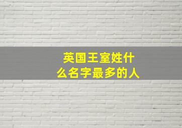 英国王室姓什么名字最多的人