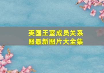 英国王室成员关系图最新图片大全集