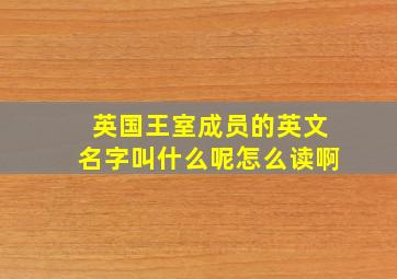 英国王室成员的英文名字叫什么呢怎么读啊