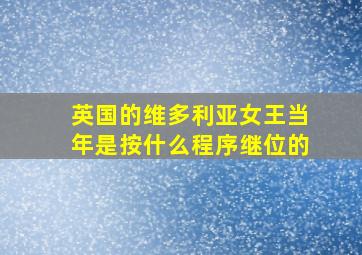 英国的维多利亚女王当年是按什么程序继位的