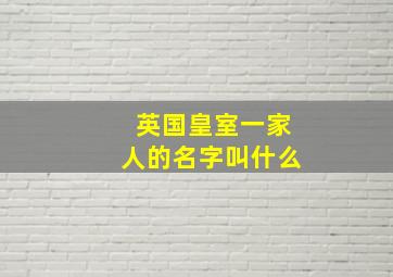 英国皇室一家人的名字叫什么