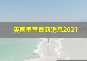 英国皇室最新消息2021