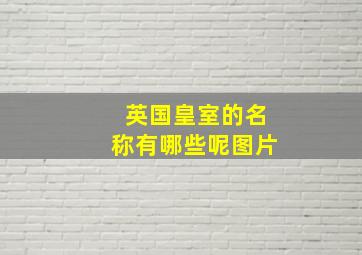 英国皇室的名称有哪些呢图片