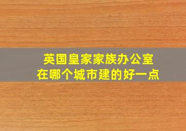 英国皇家家族办公室在哪个城市建的好一点