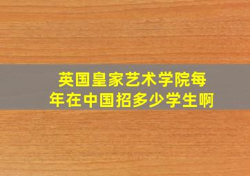 英国皇家艺术学院每年在中国招多少学生啊