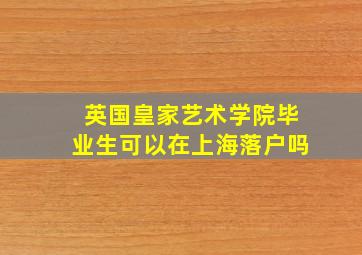 英国皇家艺术学院毕业生可以在上海落户吗