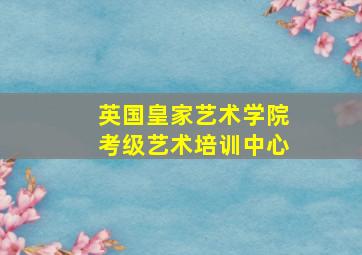 英国皇家艺术学院考级艺术培训中心