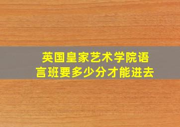 英国皇家艺术学院语言班要多少分才能进去