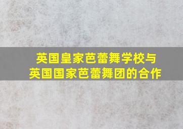 英国皇家芭蕾舞学校与英国国家芭蕾舞团的合作