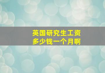 英国研究生工资多少钱一个月啊