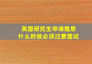 英国研究生申请雅思什么时候必须过要面试