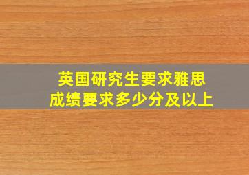 英国研究生要求雅思成绩要求多少分及以上