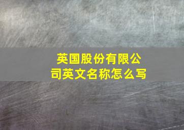 英国股份有限公司英文名称怎么写