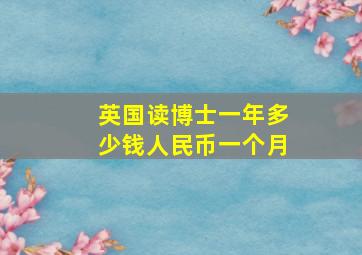 英国读博士一年多少钱人民币一个月