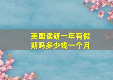 英国读研一年有假期吗多少钱一个月