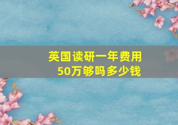 英国读研一年费用50万够吗多少钱