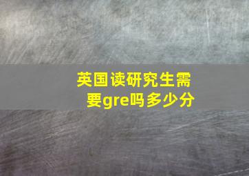 英国读研究生需要gre吗多少分