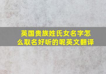 英国贵族姓氏女名字怎么取名好听的呢英文翻译