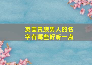 英国贵族男人的名字有哪些好听一点