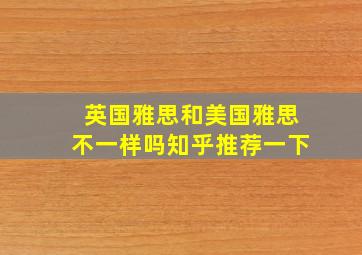 英国雅思和美国雅思不一样吗知乎推荐一下