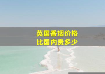 英国香烟价格比国内贵多少