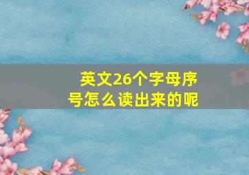 英文26个字母序号怎么读出来的呢