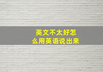 英文不太好怎么用英语说出来