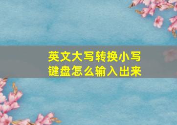 英文大写转换小写键盘怎么输入出来