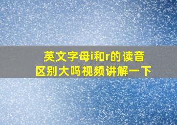 英文字母i和r的读音区别大吗视频讲解一下