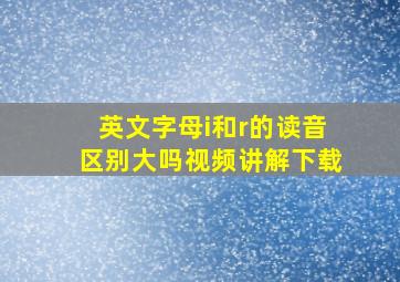 英文字母i和r的读音区别大吗视频讲解下载