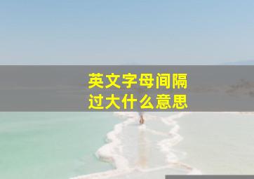 英文字母间隔过大什么意思