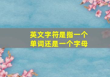 英文字符是指一个单词还是一个字母