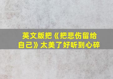 英文版把《把悲伤留给自己》太美了好听到心碎