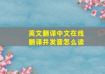 英文翻译中文在线翻译并发音怎么读