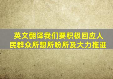 英文翻译我们要积极回应人民群众所想所盼所及大力推进