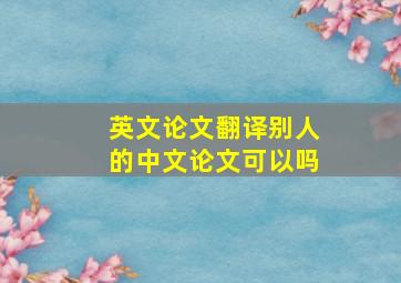 英文论文翻译别人的中文论文可以吗