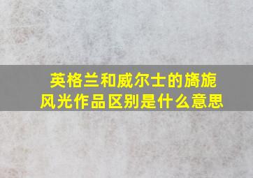 英格兰和威尔士的旖旎风光作品区别是什么意思