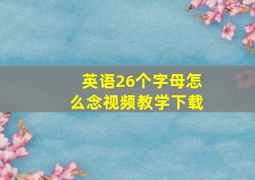 英语26个字母怎么念视频教学下载