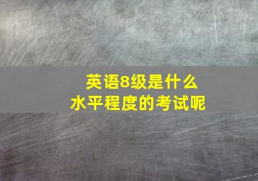 英语8级是什么水平程度的考试呢