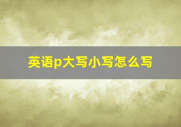 英语p大写小写怎么写