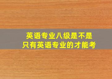 英语专业八级是不是只有英语专业的才能考