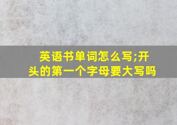 英语书单词怎么写;开头的第一个字母要大写吗