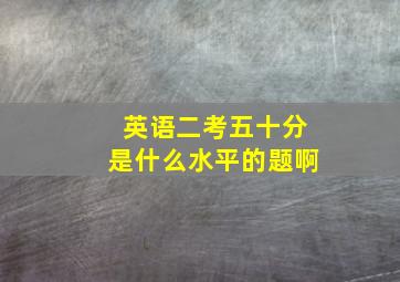 英语二考五十分是什么水平的题啊