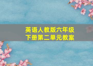 英语人教版六年级下册第二单元教案