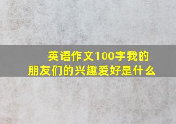 英语作文100字我的朋友们的兴趣爱好是什么